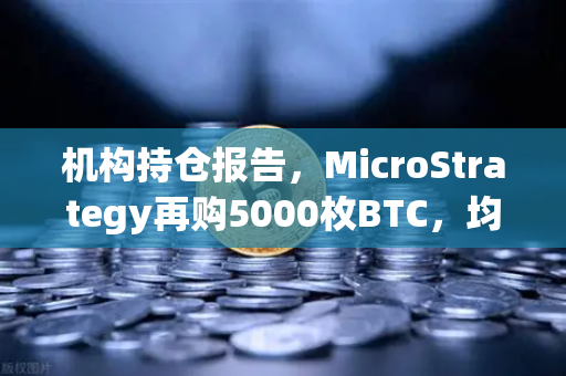 机构持仓报告，MicroStrategy再购5000枚BTC，均价成本上移—加密市场的风向标