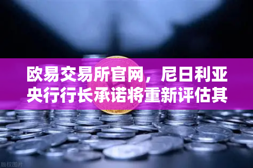 欧易交易所官网，尼日利亚央行行长承诺将重新评估其对加密货币的立场，市场迎来新变局