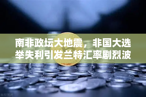 南非政坛大地震，非国大选举失利引发兰特汇率剧烈波动，欧易交易所用户如何应对？