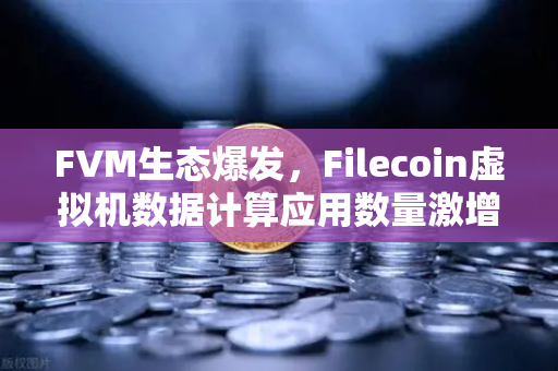 FVM生态爆发，Filecoin虚拟机数据计算应用数量激增背后的机遇与挑战