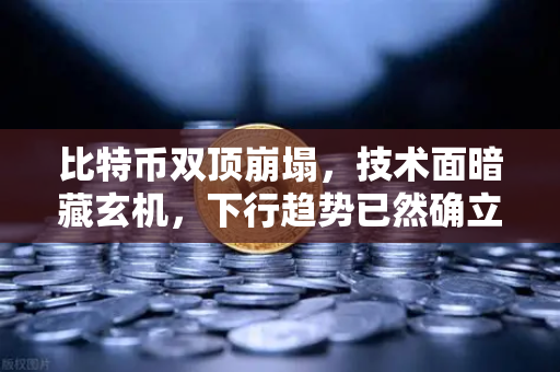比特币双顶崩塌，技术面暗藏玄机，下行趋势已然确立？