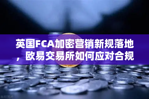 英国FCA加密营销新规落地，欧易交易所如何应对合规挑战？
