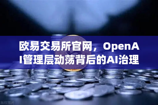 欧易交易所官网，OpenAI管理层动荡背后的AI治理启示