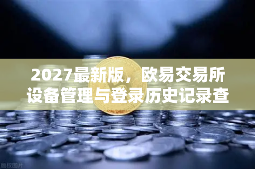 2027最新版，欧易交易所设备管理与登录历史记录查询全面指南