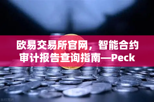 欧易交易所官网，智能合约审计报告查询指南—PeckShield风险等级深度解读
