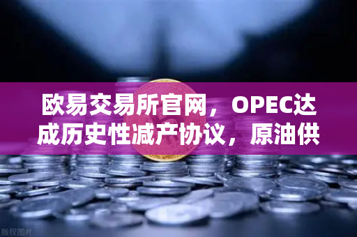 欧易交易所官网，OPEC达成历史性减产协议，原油供应将进一步收紧