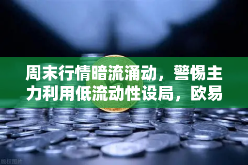 周末行情暗流涌动，警惕主力利用低流动性设局，欧易交易所用户需守好关键防线