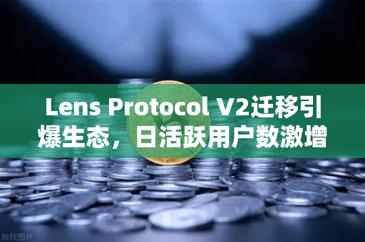 Lens Protocol V2迁移引爆生态，日活跃用户数激增300%欧易交易所下载体验新风口-第1张图片-欧易交易所