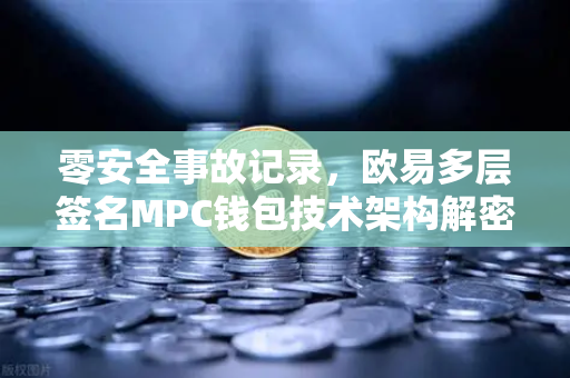 零安全事故记录，欧易多层签名MPC钱包技术架构解密