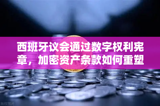 西班牙议会通过数字权利宪章，加密资产条款如何重塑数字时代规则？