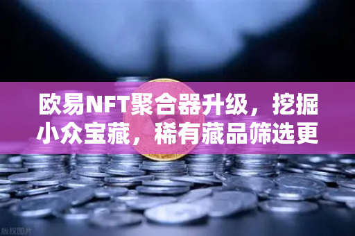 欧易NFT聚合器升级，挖掘小众宝藏，稀有藏品筛选更精准