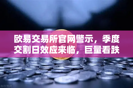 欧易交易所官网警示，季度交割日效应来临，巨量看跌期权未平仓压制价格反弹