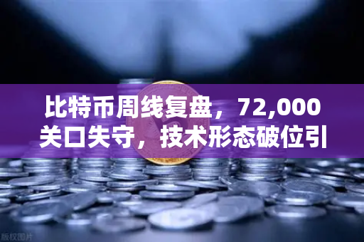 比特币周线复盘，72,000关口失守，技术形态破位引发抛售潮