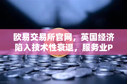 欧易交易所官网，英国经济陷入技术性衰退，服务业PMI数据疲软揭示深层隐忧