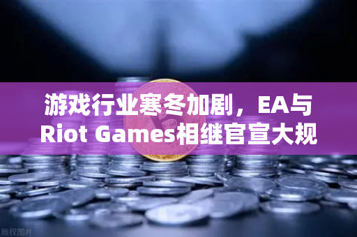 游戏行业寒冬加剧，EA与Riot Games相继官宣大规模裁员，欧易交易所解读背后趋势