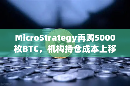 MicroStrategy再购5000枚BTC，机构持仓成本上移，加密市场风向标如何解读？